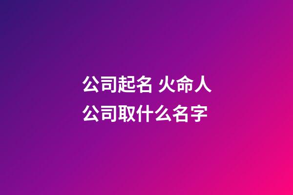 公司起名 火命人公司取什么名字-第1張-公司起名-玄機派